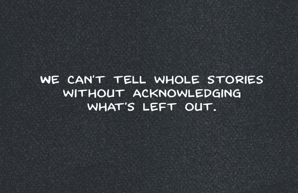 [Dark background, white text]: We can't tell whole stories without acknowledging what's left out.